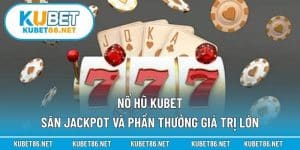 Nổ Hũ Kubet – Săn Jackpot Và Phần Thưởng Giá Trị Lớn