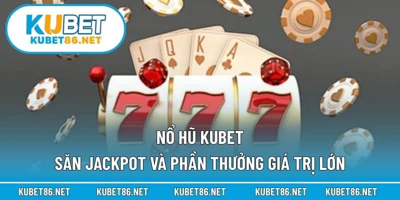 Nổ Hũ Kubet – Săn Jackpot Và Phần Thưởng Giá Trị Lớn